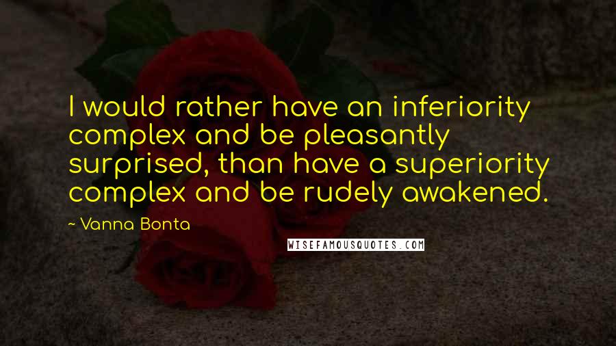 Vanna Bonta Quotes: I would rather have an inferiority complex and be pleasantly surprised, than have a superiority complex and be rudely awakened.