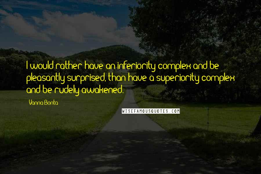 Vanna Bonta Quotes: I would rather have an inferiority complex and be pleasantly surprised, than have a superiority complex and be rudely awakened.