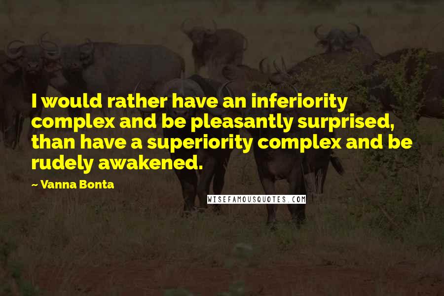 Vanna Bonta Quotes: I would rather have an inferiority complex and be pleasantly surprised, than have a superiority complex and be rudely awakened.