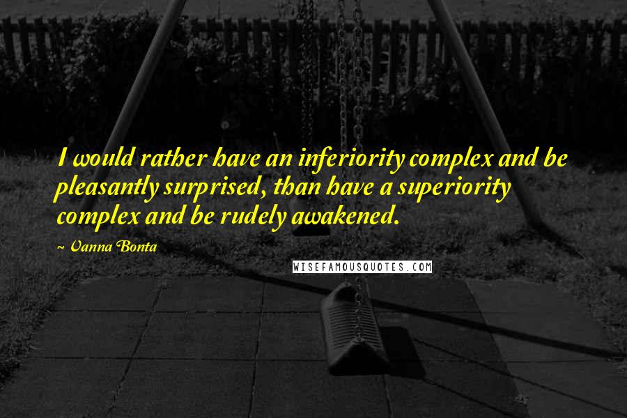Vanna Bonta Quotes: I would rather have an inferiority complex and be pleasantly surprised, than have a superiority complex and be rudely awakened.