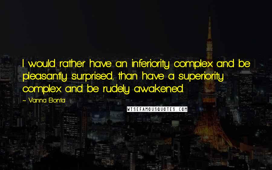 Vanna Bonta Quotes: I would rather have an inferiority complex and be pleasantly surprised, than have a superiority complex and be rudely awakened.