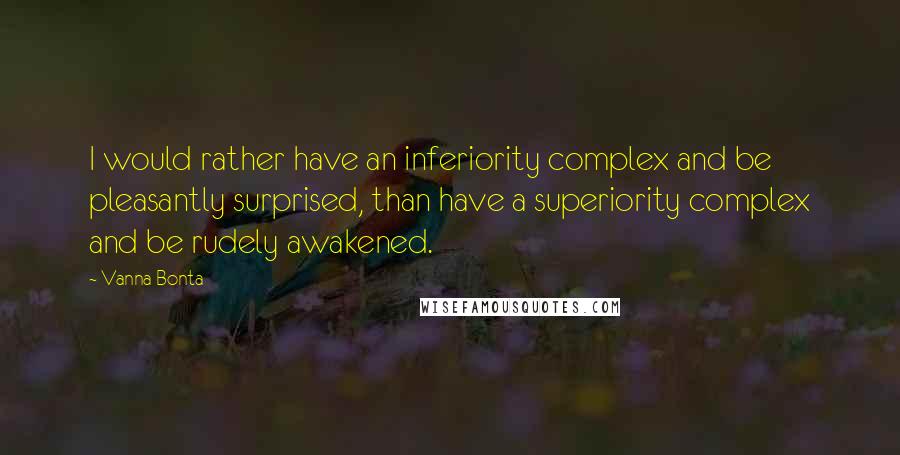 Vanna Bonta Quotes: I would rather have an inferiority complex and be pleasantly surprised, than have a superiority complex and be rudely awakened.