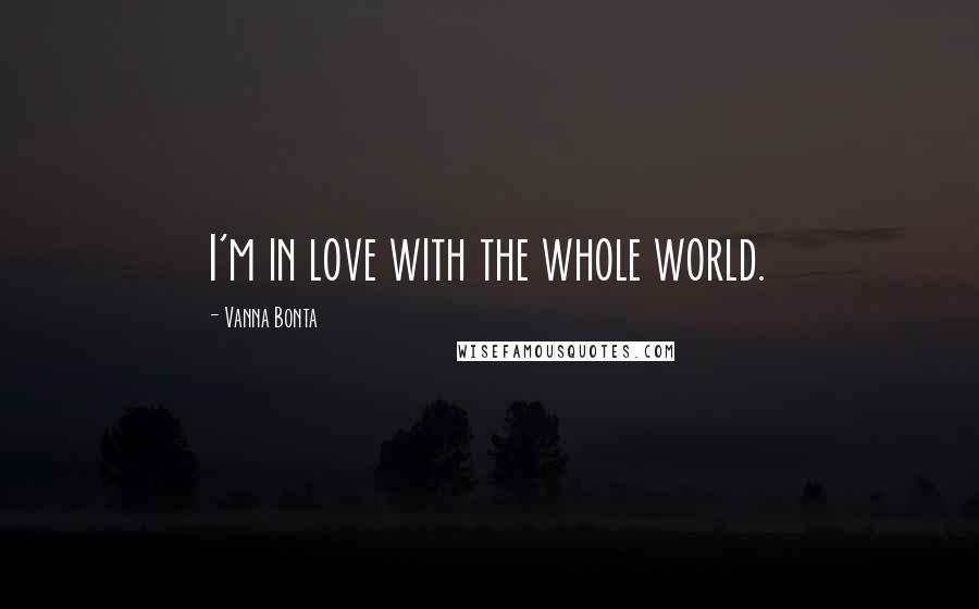 Vanna Bonta Quotes: I'm in love with the whole world.