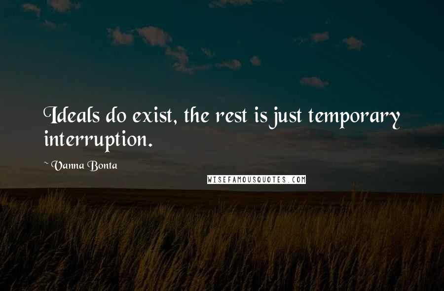 Vanna Bonta Quotes: Ideals do exist, the rest is just temporary interruption.