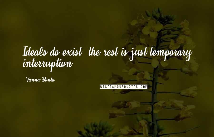 Vanna Bonta Quotes: Ideals do exist, the rest is just temporary interruption.