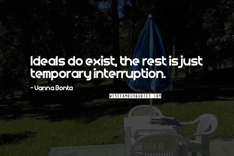 Vanna Bonta Quotes: Ideals do exist, the rest is just temporary interruption.