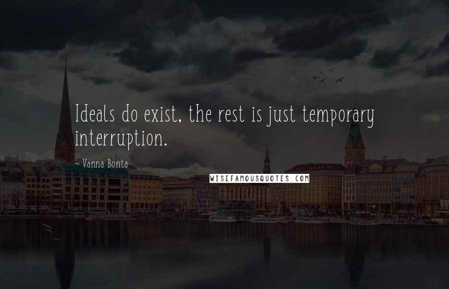 Vanna Bonta Quotes: Ideals do exist, the rest is just temporary interruption.