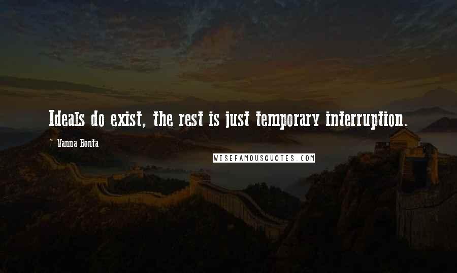 Vanna Bonta Quotes: Ideals do exist, the rest is just temporary interruption.