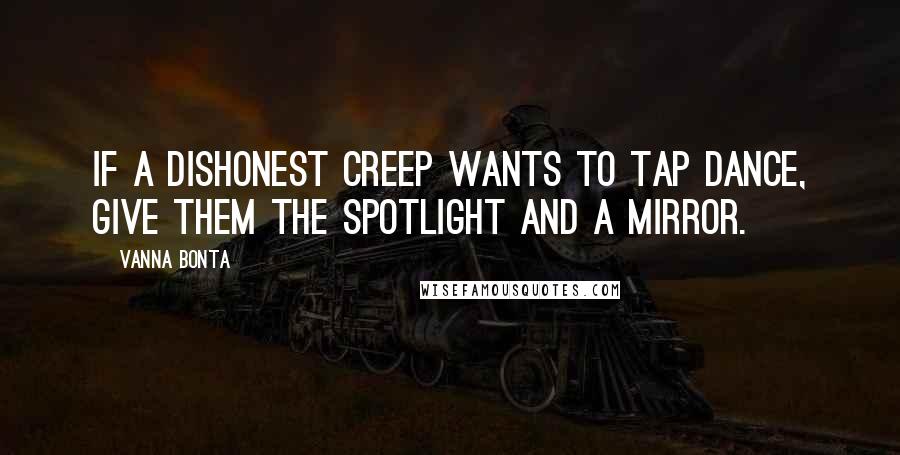 Vanna Bonta Quotes: If a dishonest creep wants to tap dance, give them the spotlight and a mirror.
