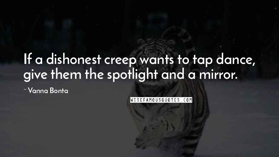 Vanna Bonta Quotes: If a dishonest creep wants to tap dance, give them the spotlight and a mirror.