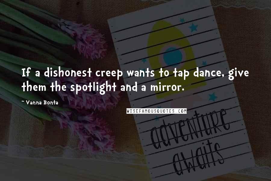 Vanna Bonta Quotes: If a dishonest creep wants to tap dance, give them the spotlight and a mirror.