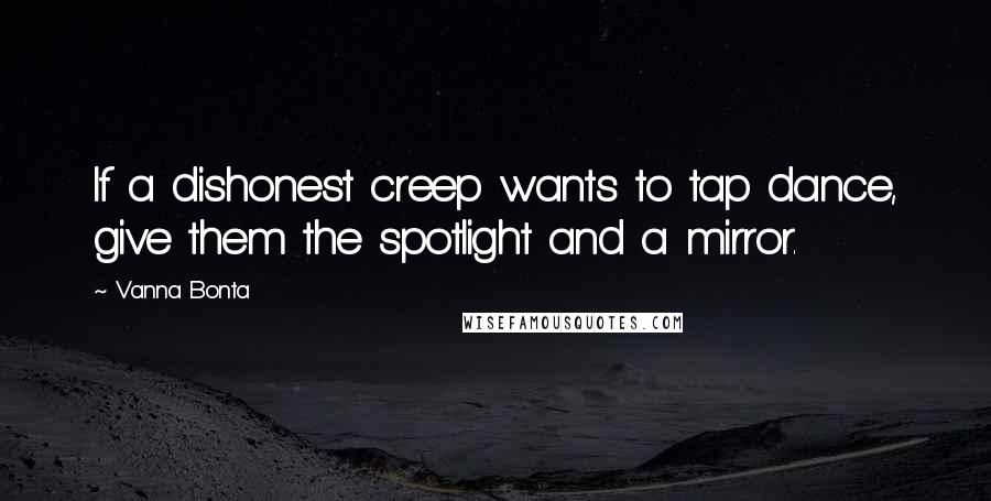 Vanna Bonta Quotes: If a dishonest creep wants to tap dance, give them the spotlight and a mirror.