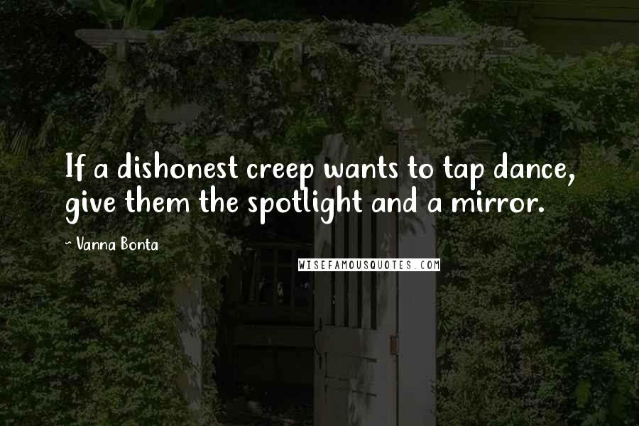Vanna Bonta Quotes: If a dishonest creep wants to tap dance, give them the spotlight and a mirror.