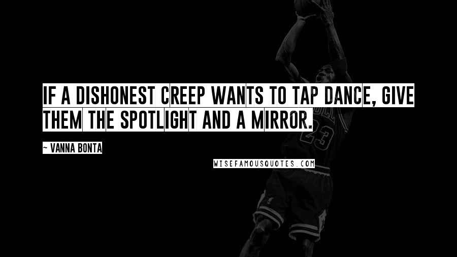 Vanna Bonta Quotes: If a dishonest creep wants to tap dance, give them the spotlight and a mirror.