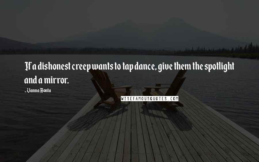 Vanna Bonta Quotes: If a dishonest creep wants to tap dance, give them the spotlight and a mirror.