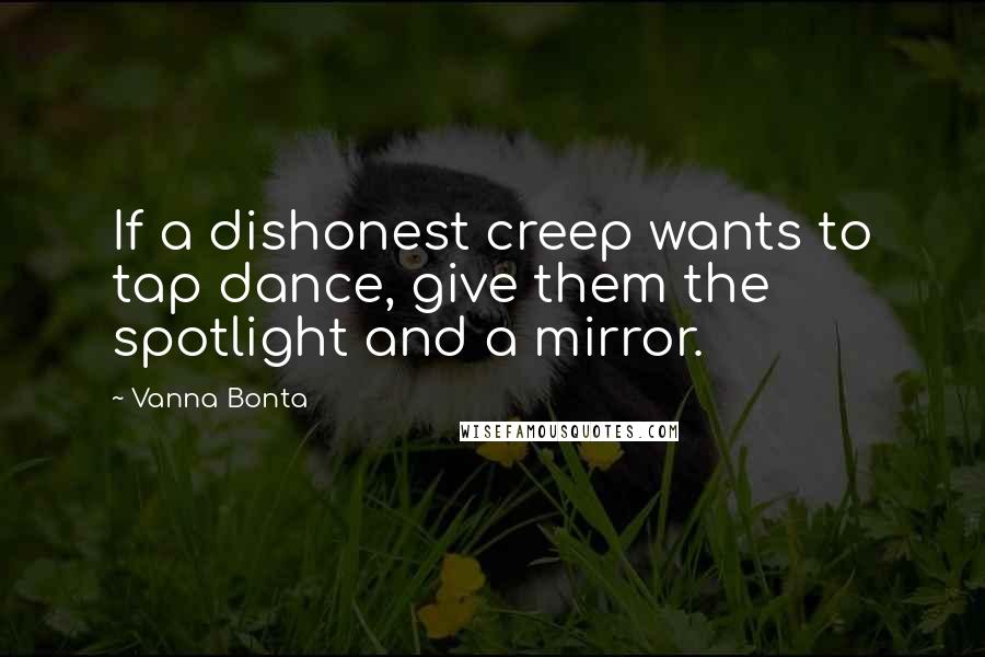 Vanna Bonta Quotes: If a dishonest creep wants to tap dance, give them the spotlight and a mirror.