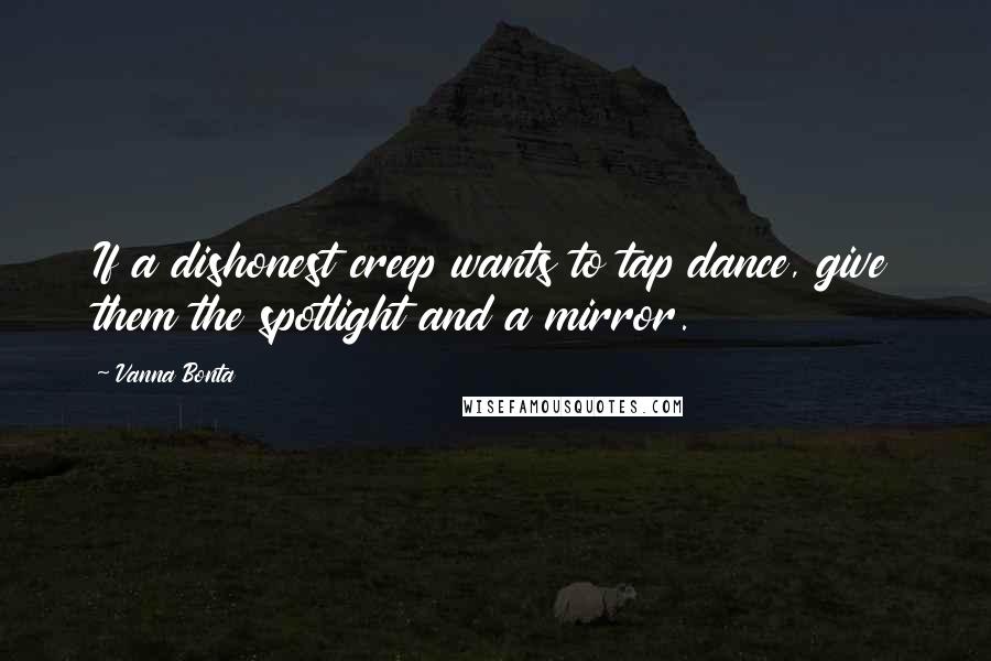 Vanna Bonta Quotes: If a dishonest creep wants to tap dance, give them the spotlight and a mirror.
