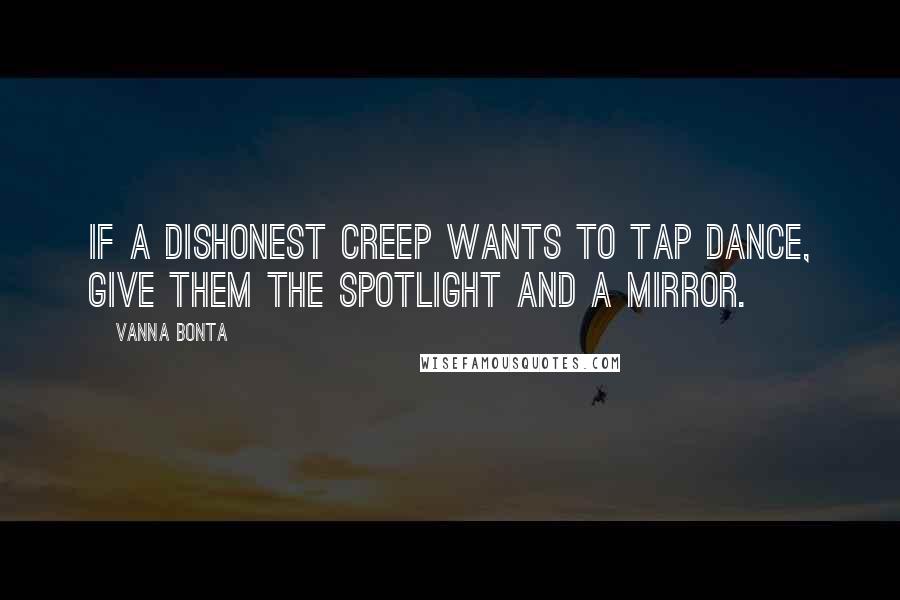 Vanna Bonta Quotes: If a dishonest creep wants to tap dance, give them the spotlight and a mirror.