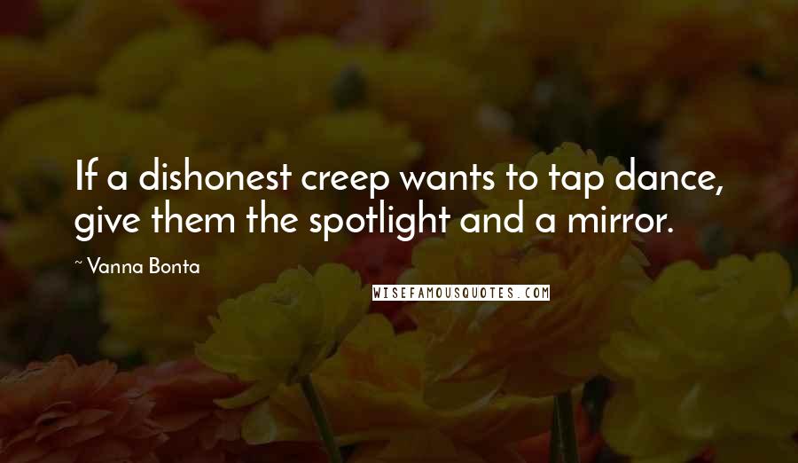 Vanna Bonta Quotes: If a dishonest creep wants to tap dance, give them the spotlight and a mirror.