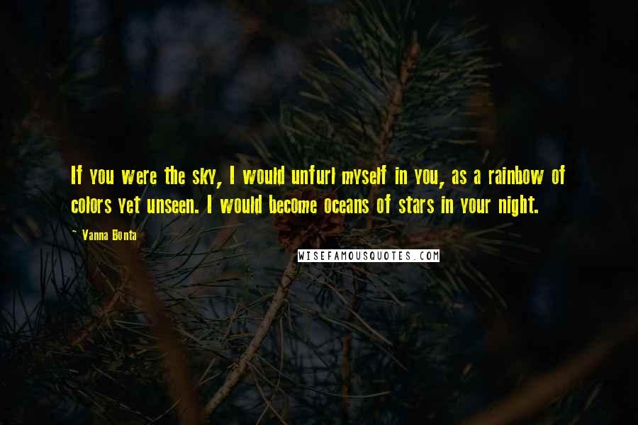 Vanna Bonta Quotes: If you were the sky, I would unfurl myself in you, as a rainbow of colors yet unseen. I would become oceans of stars in your night.