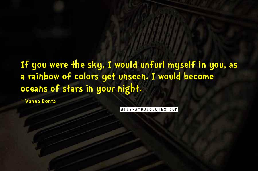 Vanna Bonta Quotes: If you were the sky, I would unfurl myself in you, as a rainbow of colors yet unseen. I would become oceans of stars in your night.