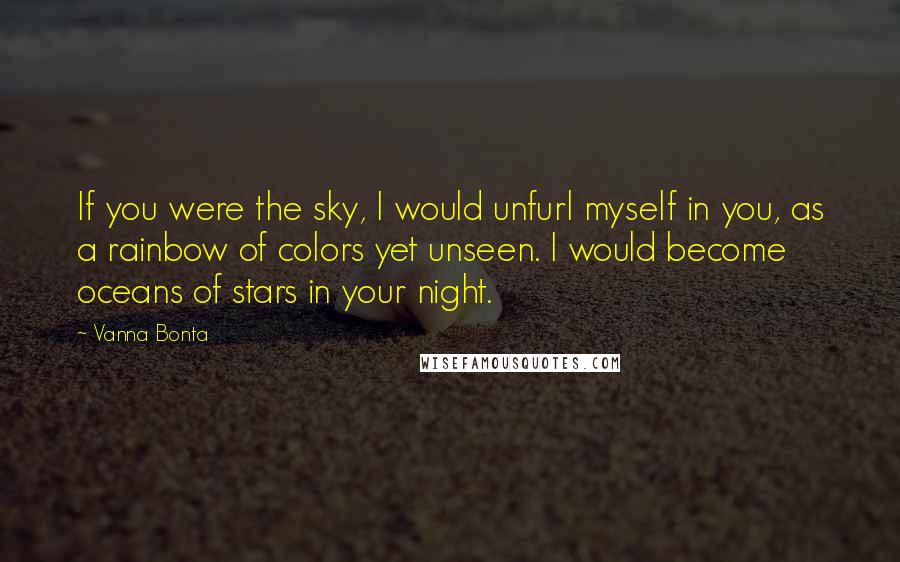 Vanna Bonta Quotes: If you were the sky, I would unfurl myself in you, as a rainbow of colors yet unseen. I would become oceans of stars in your night.