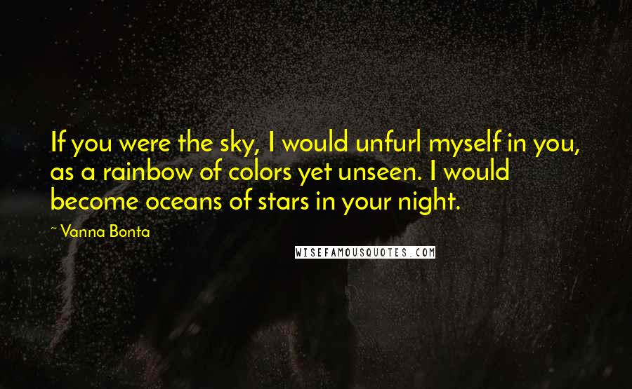 Vanna Bonta Quotes: If you were the sky, I would unfurl myself in you, as a rainbow of colors yet unseen. I would become oceans of stars in your night.