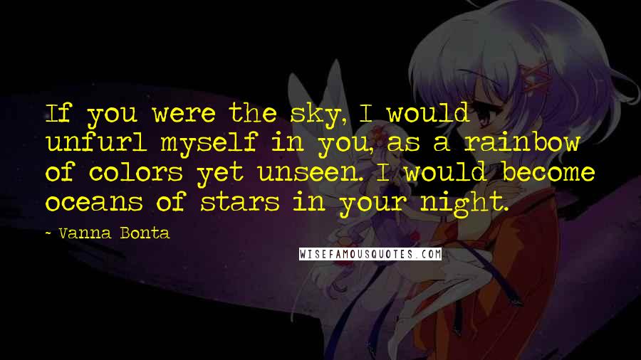 Vanna Bonta Quotes: If you were the sky, I would unfurl myself in you, as a rainbow of colors yet unseen. I would become oceans of stars in your night.