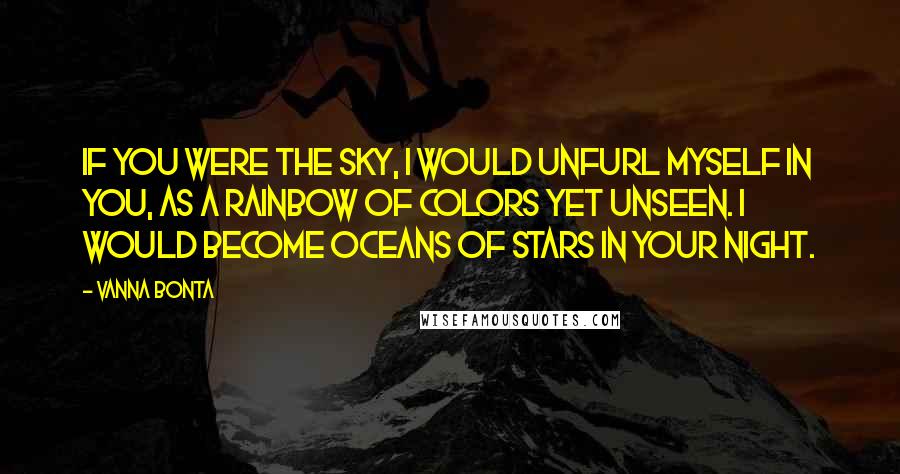 Vanna Bonta Quotes: If you were the sky, I would unfurl myself in you, as a rainbow of colors yet unseen. I would become oceans of stars in your night.