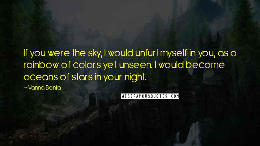Vanna Bonta Quotes: If you were the sky, I would unfurl myself in you, as a rainbow of colors yet unseen. I would become oceans of stars in your night.
