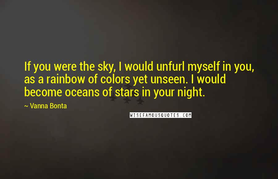 Vanna Bonta Quotes: If you were the sky, I would unfurl myself in you, as a rainbow of colors yet unseen. I would become oceans of stars in your night.