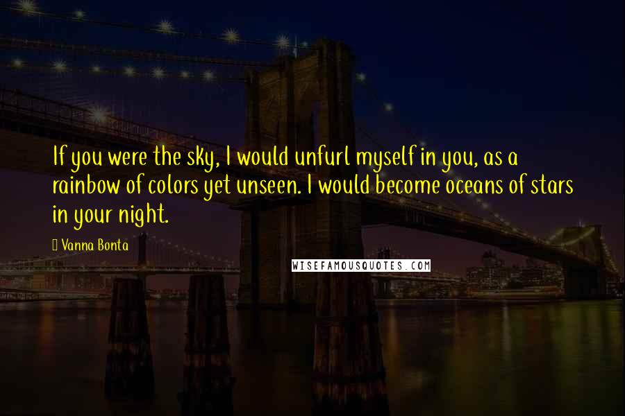 Vanna Bonta Quotes: If you were the sky, I would unfurl myself in you, as a rainbow of colors yet unseen. I would become oceans of stars in your night.
