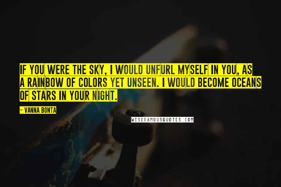 Vanna Bonta Quotes: If you were the sky, I would unfurl myself in you, as a rainbow of colors yet unseen. I would become oceans of stars in your night.