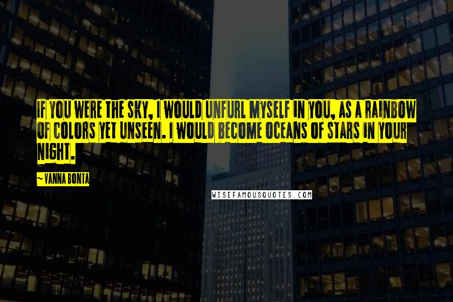 Vanna Bonta Quotes: If you were the sky, I would unfurl myself in you, as a rainbow of colors yet unseen. I would become oceans of stars in your night.