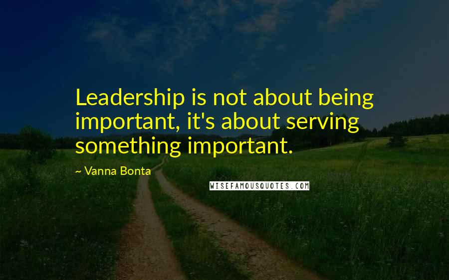 Vanna Bonta Quotes: Leadership is not about being important, it's about serving something important.