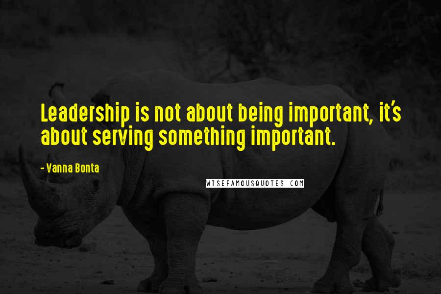 Vanna Bonta Quotes: Leadership is not about being important, it's about serving something important.