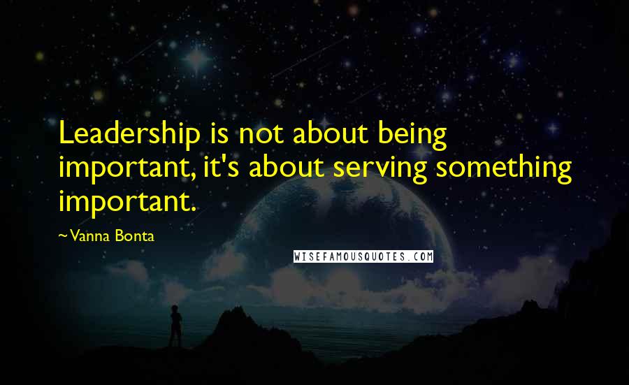 Vanna Bonta Quotes: Leadership is not about being important, it's about serving something important.