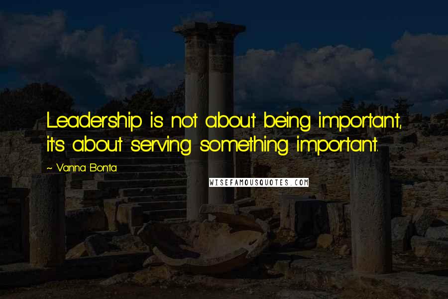 Vanna Bonta Quotes: Leadership is not about being important, it's about serving something important.