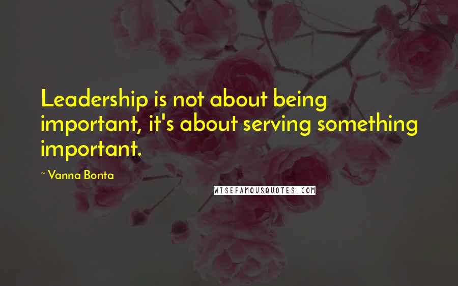 Vanna Bonta Quotes: Leadership is not about being important, it's about serving something important.