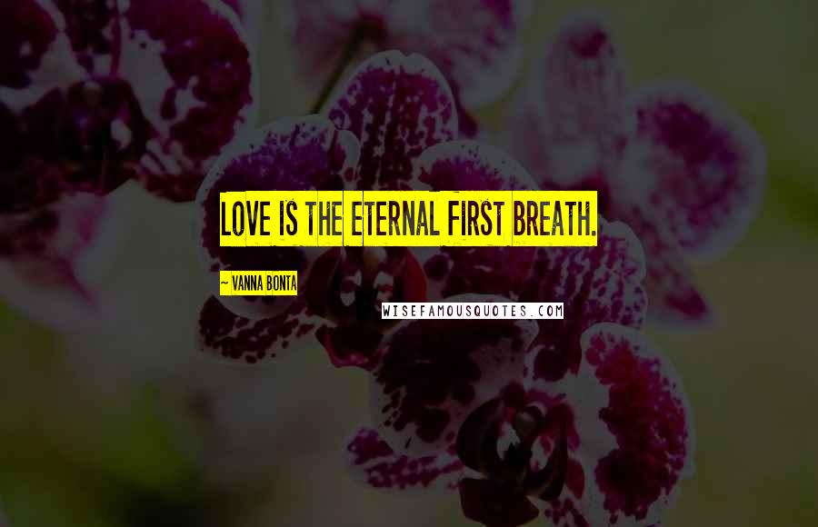 Vanna Bonta Quotes: Love is the eternal first breath.