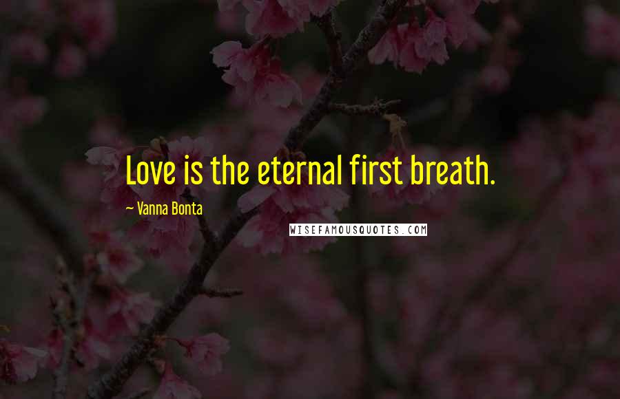 Vanna Bonta Quotes: Love is the eternal first breath.
