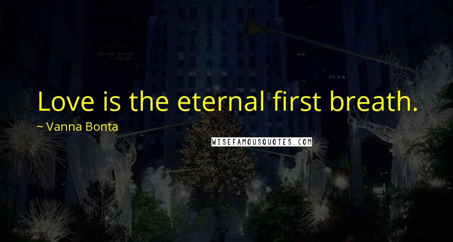 Vanna Bonta Quotes: Love is the eternal first breath.