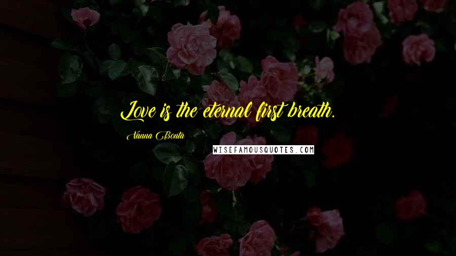 Vanna Bonta Quotes: Love is the eternal first breath.