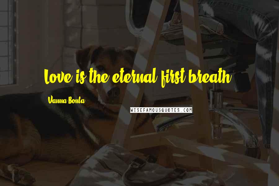 Vanna Bonta Quotes: Love is the eternal first breath.