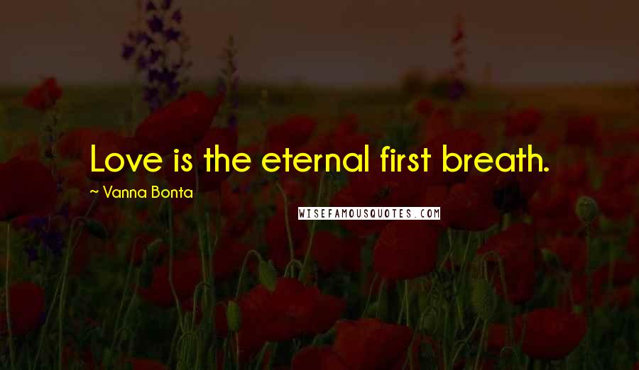 Vanna Bonta Quotes: Love is the eternal first breath.