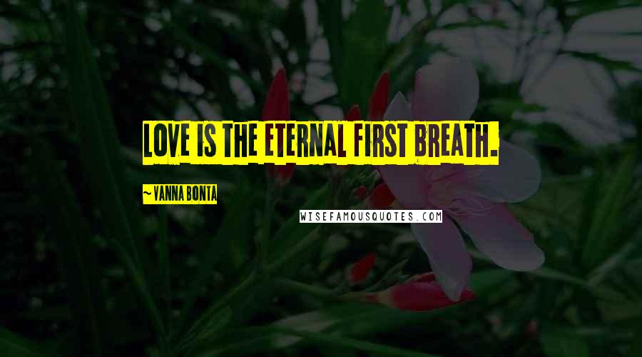 Vanna Bonta Quotes: Love is the eternal first breath.