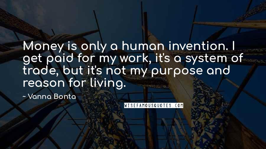 Vanna Bonta Quotes: Money is only a human invention. I get paid for my work, it's a system of trade, but it's not my purpose and reason for living.