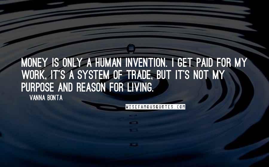 Vanna Bonta Quotes: Money is only a human invention. I get paid for my work, it's a system of trade, but it's not my purpose and reason for living.