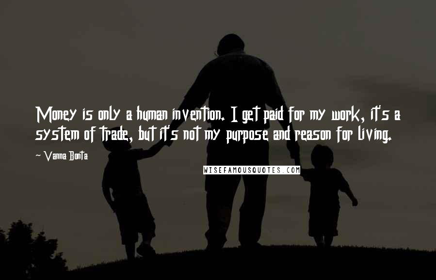 Vanna Bonta Quotes: Money is only a human invention. I get paid for my work, it's a system of trade, but it's not my purpose and reason for living.