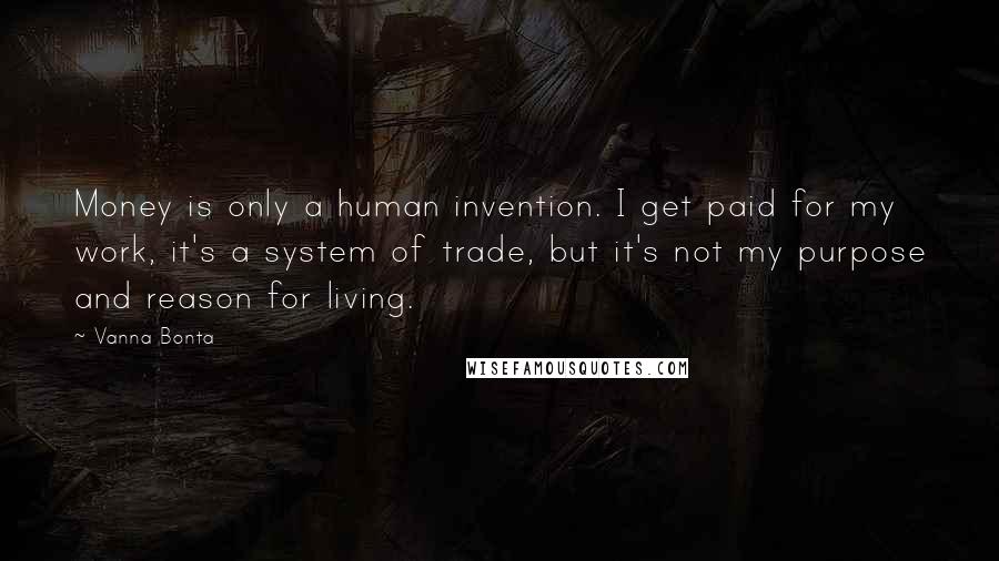 Vanna Bonta Quotes: Money is only a human invention. I get paid for my work, it's a system of trade, but it's not my purpose and reason for living.